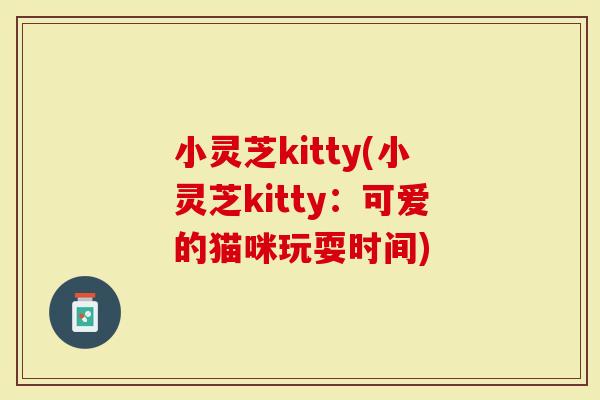 小灵芝kitty(小灵芝kitty：可爱的猫咪玩耍时间)