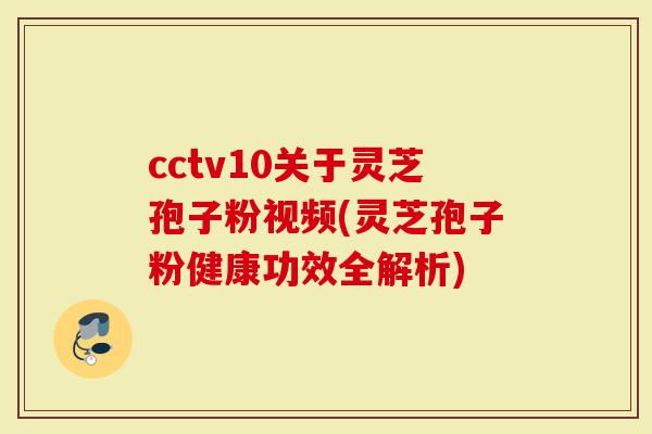 cctv10关于灵芝孢子粉视频(灵芝孢子粉健康功效全解析)