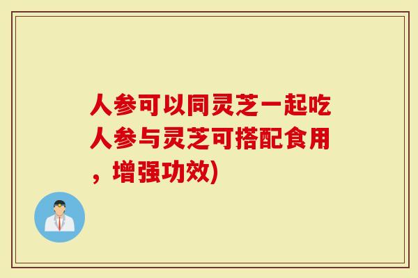 人参可以同灵芝一起吃人参与灵芝可搭配食用，增强功效)