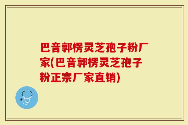 巴音郭楞灵芝孢子粉厂家(巴音郭楞灵芝孢子粉正宗厂家直销)