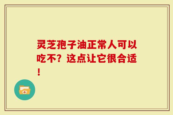 灵芝孢子油正常人可以吃不？这点让它很合适！