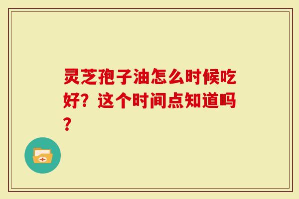 灵芝孢子油怎么时候吃好？这个时间点知道吗？