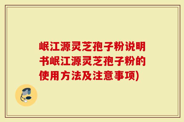 岷江源灵芝孢子粉说明书岷江源灵芝孢子粉的使用方法及注意事项)