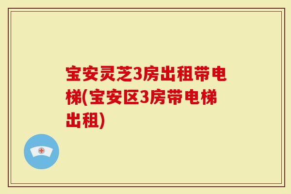 宝安灵芝3房出租带电梯(宝安区3房带电梯出租)