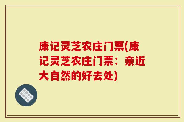 康记灵芝农庄门票(康记灵芝农庄门票：亲近大自然的好去处)