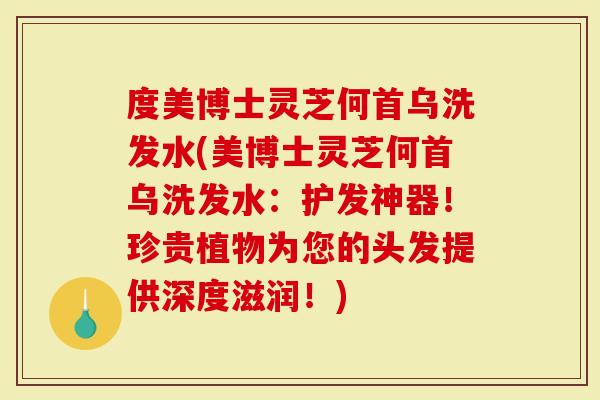 度美博士灵芝何首乌洗发水(美博士灵芝何首乌洗发水：护发神器！珍贵植物为您的头发提供深度滋润！)