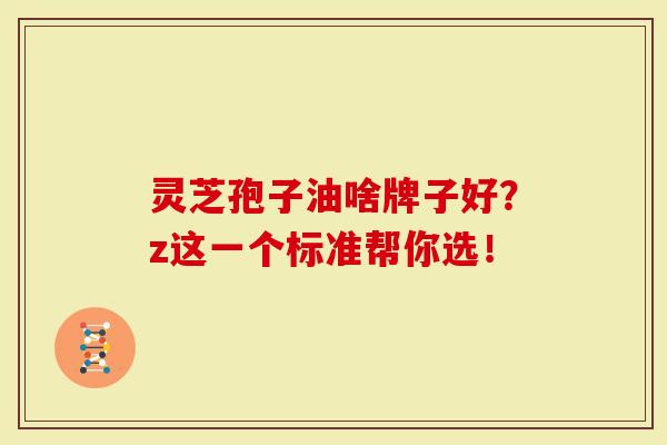 灵芝孢子油啥牌子好？z这一个标准帮你选！