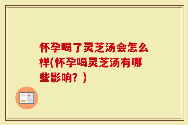 怀孕喝了灵芝汤会怎么样(怀孕喝灵芝汤有哪些影响？)