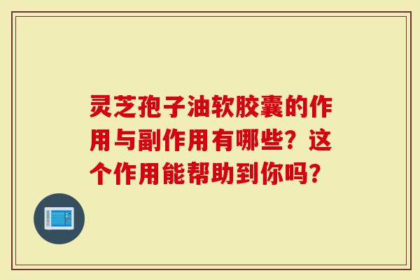 灵芝孢子油软胶囊的作用与副作用有哪些？这个作用能帮助到你吗？