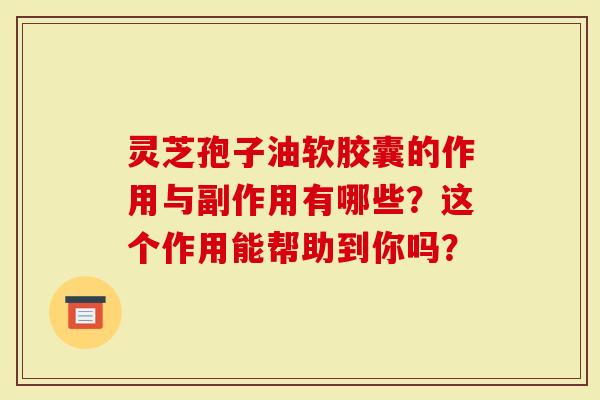 灵芝孢子油软胶囊的作用与副作用有哪些？这个作用能帮助到你吗？