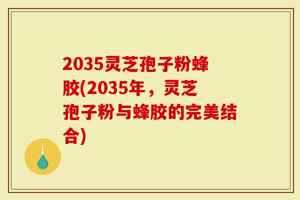 2035灵芝孢子粉蜂胶(2035年，灵芝孢子粉与蜂胶的完美结合)