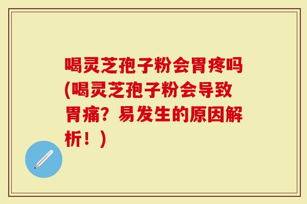 喝灵芝孢子粉会胃疼吗(喝灵芝孢子粉会导致胃痛？易发生的原因解析！)