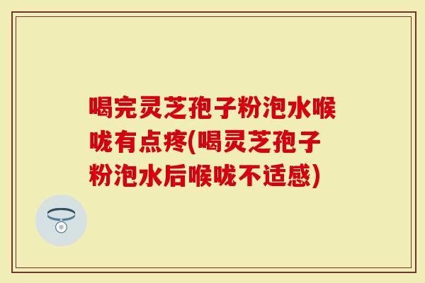 喝完灵芝孢子粉泡水喉咙有点疼(喝灵芝孢子粉泡水后喉咙不适感)