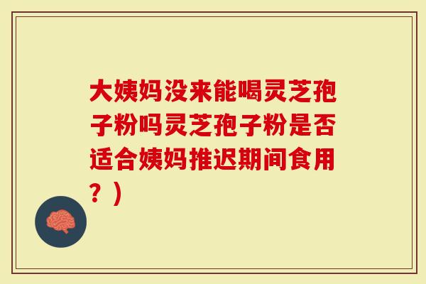 大姨妈没来能喝灵芝孢子粉吗灵芝孢子粉是否适合姨妈推迟期间食用？)