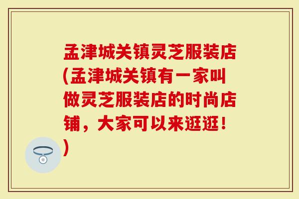 孟津城关镇灵芝服装店(孟津城关镇有一家叫做灵芝服装店的时尚店铺，大家可以来逛逛！)