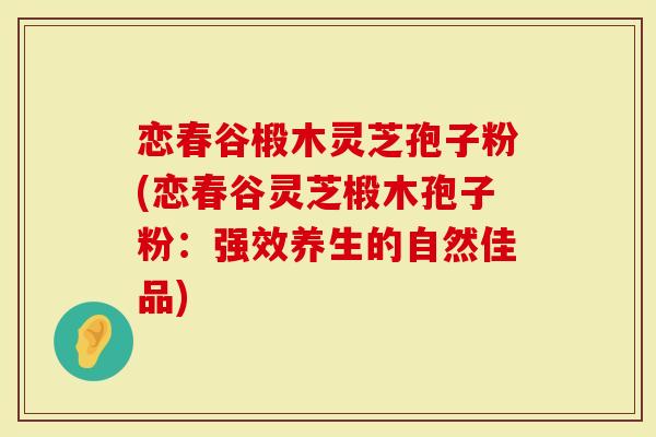 恋春谷椴木灵芝孢子粉(恋春谷灵芝椴木孢子粉：强效养生的自然佳品)