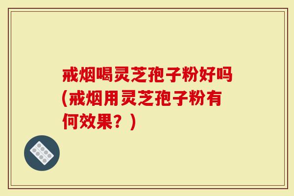 戒烟喝灵芝孢子粉好吗(戒烟用灵芝孢子粉有何效果？)