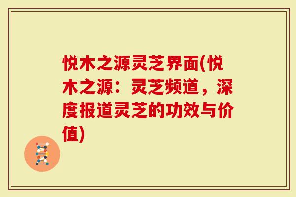 悦木之源灵芝界面(悦木之源：灵芝频道，深度报道灵芝的功效与价值)