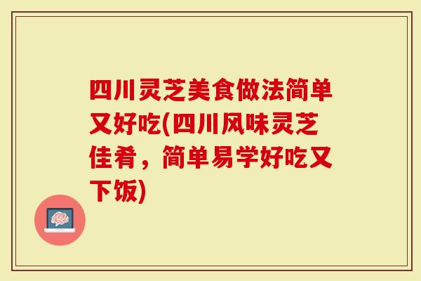 四川灵芝美食做法简单又好吃(四川风味灵芝佳肴，简单易学好吃又下饭)