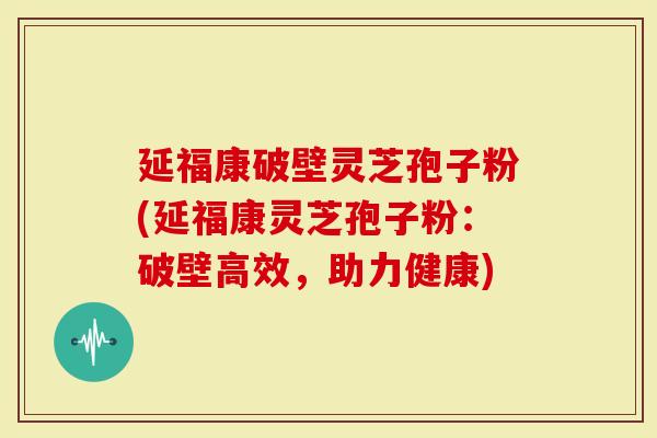 延福康破壁灵芝孢子粉(延福康灵芝孢子粉：破壁高效，助力健康)