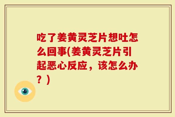 吃了姜黄灵芝片想吐怎么回事(姜黄灵芝片引起恶心反应，该怎么办？)