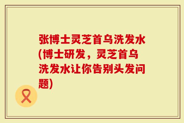 张博士灵芝首乌洗发水(博士研发，灵芝首乌洗发水让你告别头发问题)