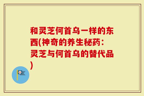 和灵芝何首乌一样的东西(神奇的养生秘药：灵芝与何首乌的替代品)