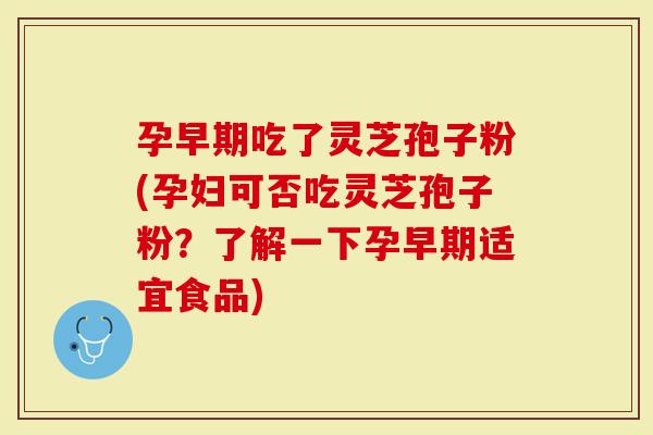 孕早期吃了灵芝孢子粉(孕妇可否吃灵芝孢子粉？了解一下孕早期适宜食品)