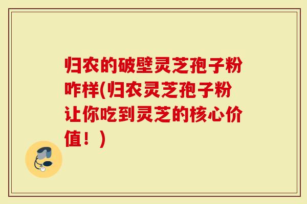 归农的破壁灵芝孢子粉咋样(归农灵芝孢子粉让你吃到灵芝的核心价值！)