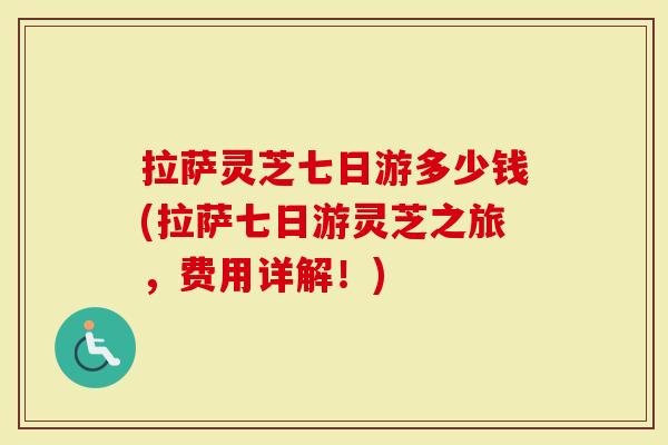 拉萨灵芝七日游多少钱(拉萨七日游灵芝之旅，费用详解！)