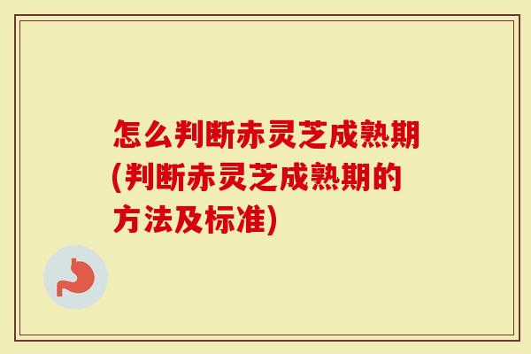 怎么判断赤灵芝成熟期(判断赤灵芝成熟期的方法及标准)