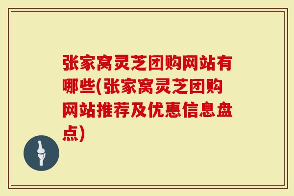 张家窝灵芝团购网站有哪些(张家窝灵芝团购网站推荐及优惠信息盘点)