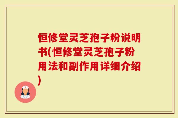 恒修堂灵芝孢子粉说明书(恒修堂灵芝孢子粉用法和副作用详细介绍)