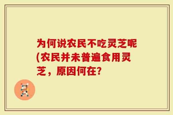 为何说农民不吃灵芝呢(农民并未普遍食用灵芝，原因何在？