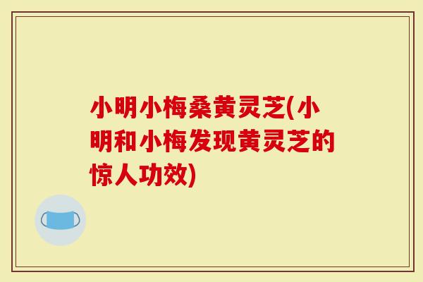 小明小梅桑黄灵芝(小明和小梅发现黄灵芝的惊人功效)