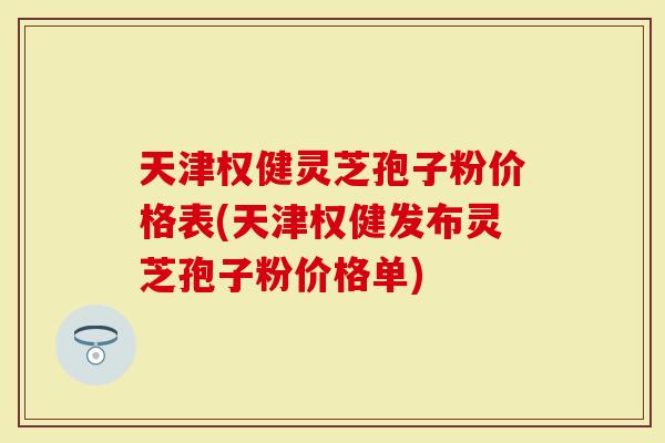 天津权健灵芝孢子粉价格表(天津权健发布灵芝孢子粉价格单)