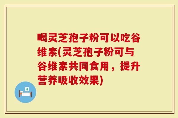 喝灵芝孢子粉可以吃谷维素(灵芝孢子粉可与谷维素共同食用，提升营养吸收效果)