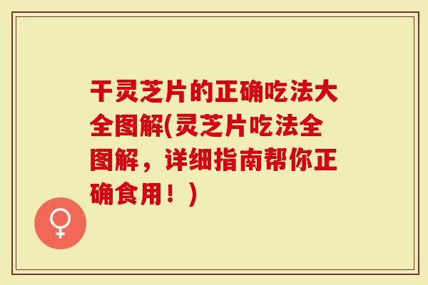 干灵芝片的正确吃法大全图解(灵芝片吃法全图解，详细指南帮你正确食用！)