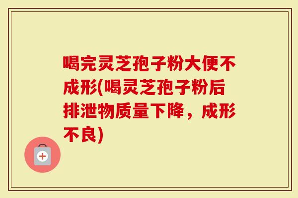 喝完灵芝孢子粉大便不成形(喝灵芝孢子粉后排泄物质量下降，成形不良)