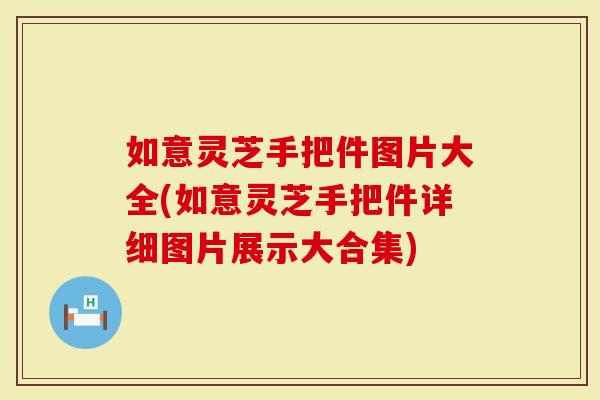 如意灵芝手把件图片大全(如意灵芝手把件详细图片展示大合集)