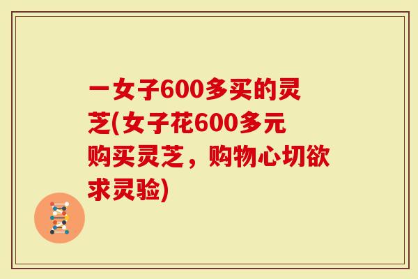 一女子600多买的灵芝(女子花600多元购买灵芝，购物心切欲求灵验)