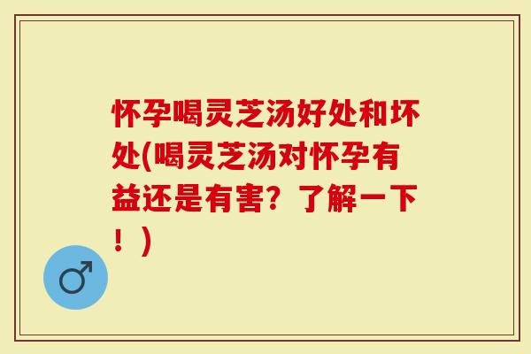 怀孕喝灵芝汤好处和坏处(喝灵芝汤对怀孕有益还是有害？了解一下！)