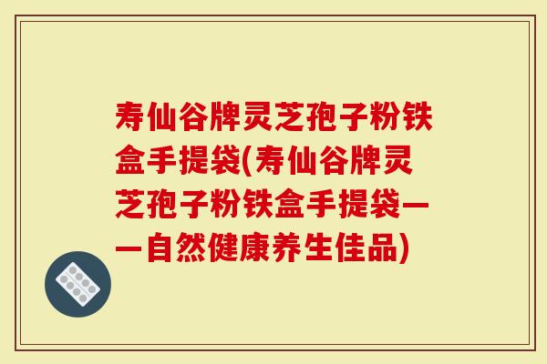 寿仙谷牌灵芝孢子粉铁盒手提袋(寿仙谷牌灵芝孢子粉铁盒手提袋——自然健康养生佳品)