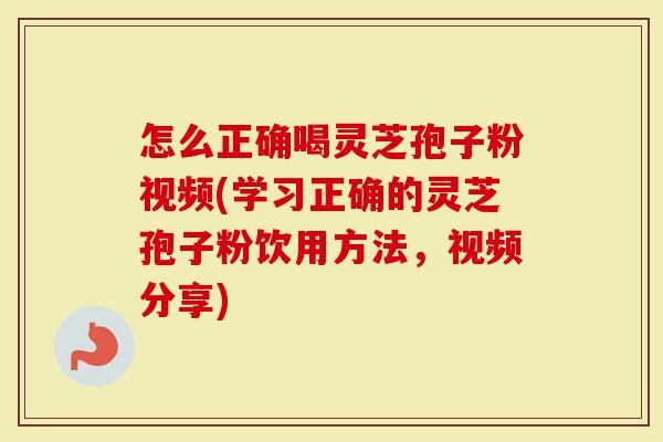 怎么正确喝灵芝孢子粉视频(学习正确的灵芝孢子粉饮用方法，视频分享)