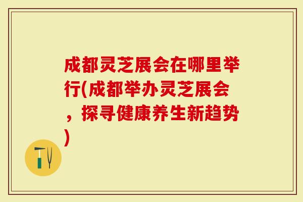 成都灵芝展会在哪里举行(成都举办灵芝展会，探寻健康养生新趋势)