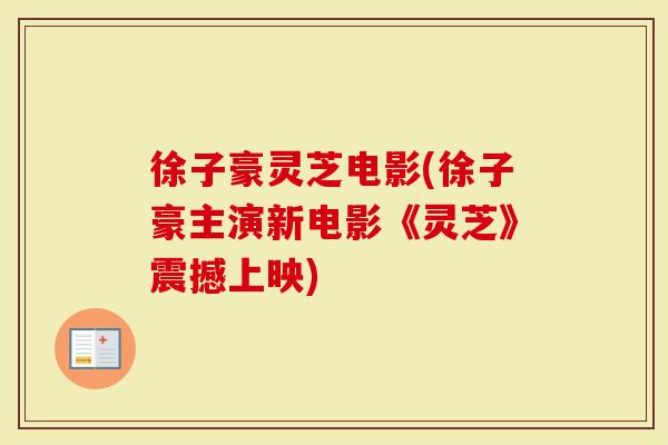 徐子豪灵芝电影(徐子豪主演新电影《灵芝》震撼上映)