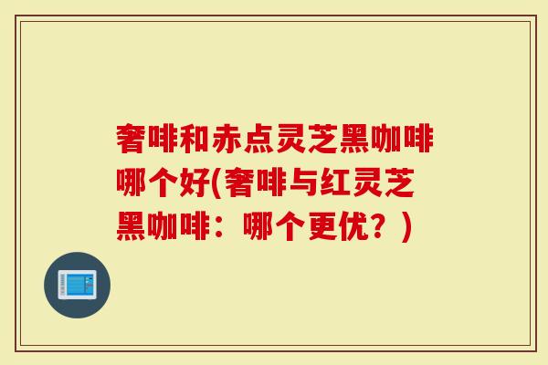 奢啡和赤点灵芝黑咖啡哪个好(奢啡与红灵芝黑咖啡：哪个更优？)