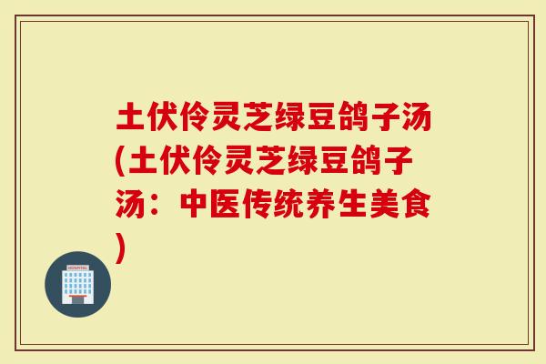 土伏伶灵芝绿豆鸽子汤(土伏伶灵芝绿豆鸽子汤：中医传统养生美食)