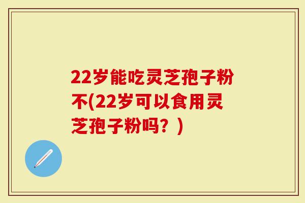 22岁能吃灵芝孢子粉不(22岁可以食用灵芝孢子粉吗？)