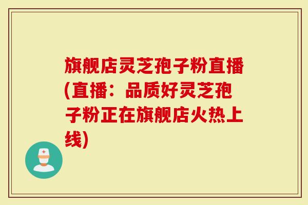 旗舰店灵芝孢子粉直播(直播：品质好灵芝孢子粉正在旗舰店火热上线)